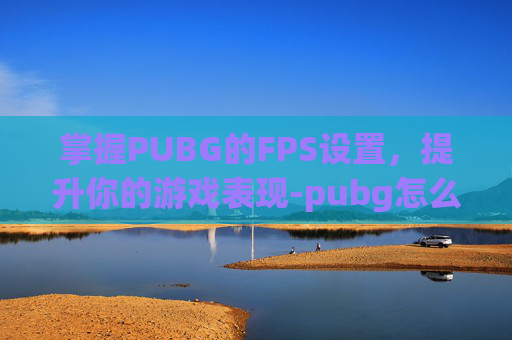 掌握PUBG的FPS设置,提升你的游戏表现-pubg怎么设置fps显示 掌握PUBG的FPS设置,提升你的游戏表现-pubg怎么设置fps显示