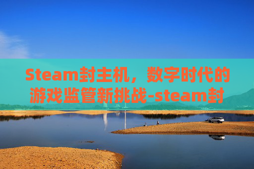 Steam封主机,数字时代的游戏监管新挑战-steam封号 Steam封主机,数字时代的游戏监管新挑战-steam封号