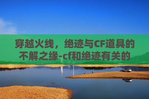 穿越火线,绝迹与CF道具的不解之缘-cf和绝迹有关的道具有哪些 穿越火线,绝迹与CF道具的不解之缘-cf和绝迹有关的道具有哪些