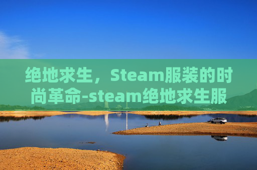 绝地求生,Steam服装的时尚革命-steam绝地求生服装商店 绝地求生,Steam服装的时尚革命-steam绝地求生服装商店