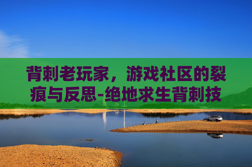 背刺老玩家,游戏社区的裂痕与反思-绝地求生背刺技巧 背刺老玩家,游戏社区的裂痕与反思-绝地求生背刺技巧