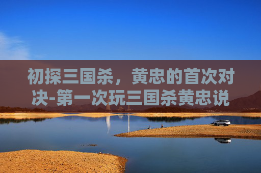 初探三国杀，黄忠的首次对决-第一次玩三国杀黄忠说的话