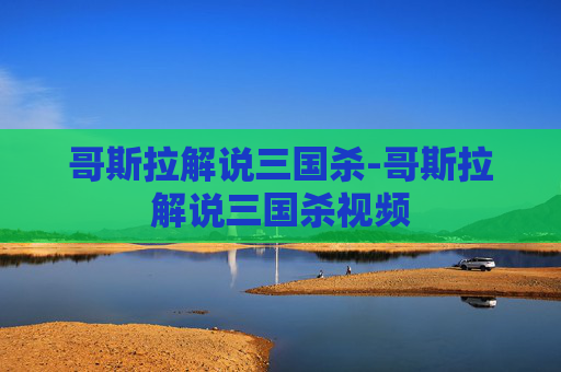 哥斯拉解说三国杀-哥斯拉解说三国杀视频 哥斯拉解说三国杀-哥斯拉解说三国杀视频