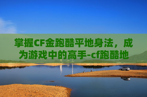 掌握CF金跑酷平地身法,成为游戏中的高手-cf跑酷地图 掌握CF金跑酷平地身法,成为游戏中的高手-cf跑酷地图
