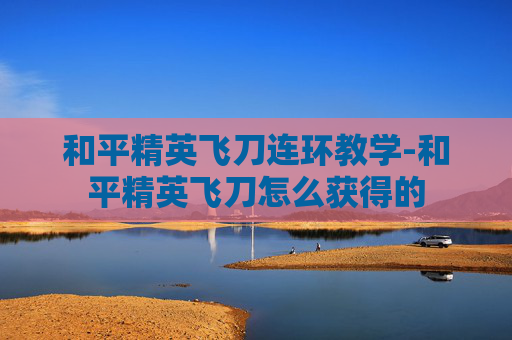 和平精英飞刀连环教学-和平精英飞刀怎么获得的 和平精英飞刀连环教学-和平精英飞刀怎么获得的