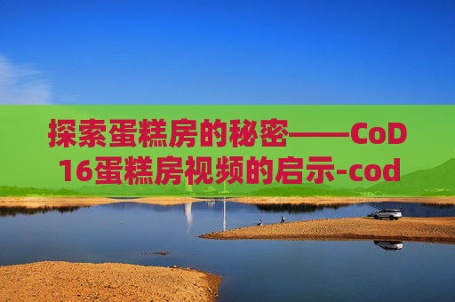 探索蛋糕房的秘密——CoD16蛋糕房视频的启示-cod16图文攻略