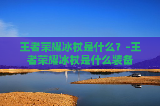 王者荣耀冰杖是什么？-王者荣耀冰杖是什么装备
