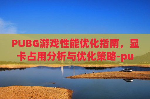 PUBG游戏性能优化指南,显卡占用分析与优化策略-pubg 显卡占用低 PUBG游戏性能优化指南,显卡占用分析与优化策略-pubg 显卡占用低