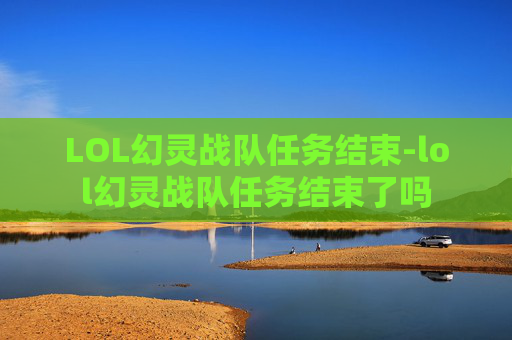LOL幻灵战队任务结束-lol幻灵战队任务结束了吗 LOL幻灵战队任务结束-lol幻灵战队任务结束了吗
