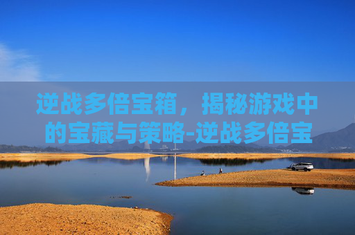 逆战多倍宝箱,揭秘游戏中的宝藏与策略-逆战多倍宝箱怎么获得 逆战多倍宝箱,揭秘游戏中的宝藏与策略-逆战多倍宝箱怎么获得