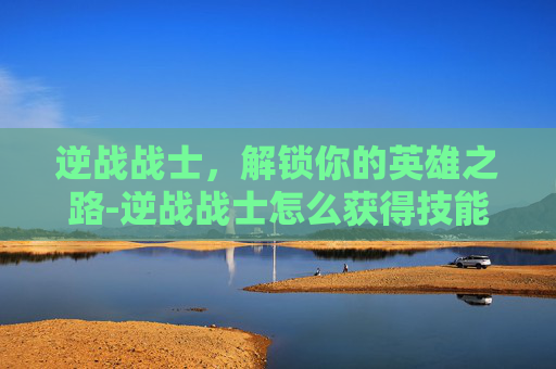 逆战战士，解锁你的英雄之路-逆战战士怎么获得技能点