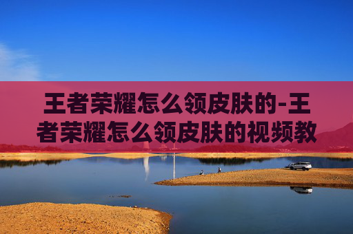 王者荣耀怎么领皮肤的-王者荣耀怎么领皮肤的视频教程 王者荣耀怎么领皮肤的-王者荣耀怎么领皮肤的视频教程