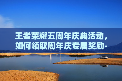 王者荣耀五周年庆典活动,如何领取周年庆专属奖励-王者荣耀怎么领五周年皮肤 王者荣耀五周年庆典活动,如何领取周年庆专属奖励-王者荣耀怎么领五周年皮肤