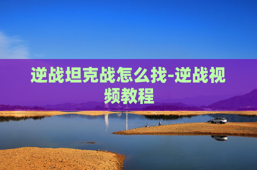 逆战坦克战怎么找-逆战视频教程 逆战坦克战怎么找-逆战视频教程