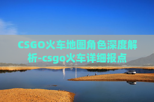 CSGO火车地图角色深度解析-csgo火车详细报点