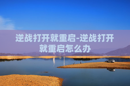 逆战打开就重启-逆战打开就重启怎么办 逆战打开就重启-逆战打开就重启怎么办