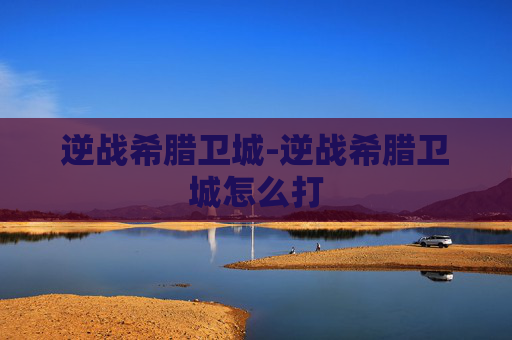 逆战希腊卫城-逆战希腊卫城怎么打 逆战希腊卫城-逆战希腊卫城怎么打