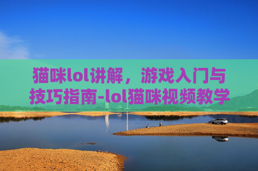 猫咪lol讲解,游戏入门与技巧指南-lol猫咪视频教学 猫咪lol讲解,游戏入门与技巧指南-lol猫咪视频教学