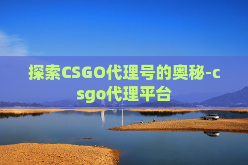探索CSGO代理号的奥秘-csgo代理平台 探索CSGO代理号的奥秘-csgo代理平台