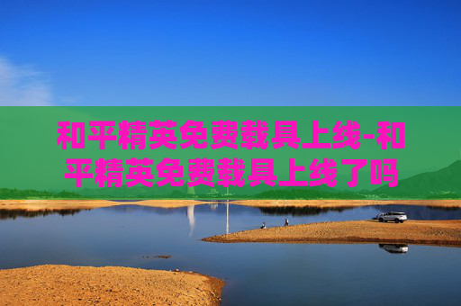和平精英免费载具上线-和平精英免费载具上线了吗 和平精英免费载具上线-和平精英免费载具上线了吗
