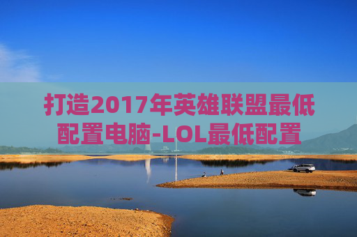 打造2017年英雄联盟最低配置电脑-LOL最低配置 打造2017年英雄联盟最低配置电脑-LOL最低配置