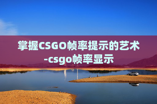 掌握CSGO帧率提示的艺术-csgo帧率显示 掌握CSGO帧率提示的艺术-csgo帧率显示