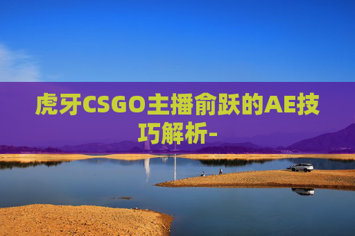 虎牙CSGO主播俞跃的AE技巧解析- 虎牙CSGO主播俞跃的AE技巧解析-