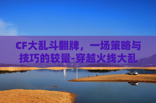 CF大乱斗翻牌，一场策略与技巧的较量-穿越火线大乱斗