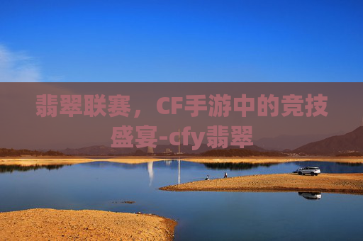 翡翠联赛，CF手游中的竞技盛宴-cfy翡翠