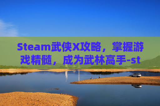 Steam武侠X攻略,掌握游戏精髓,成为武林高手-steam武侠乂 Steam武侠X攻略,掌握游戏精髓,成为武林高手-steam武侠乂