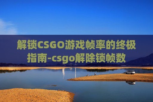 解锁CSGO游戏帧率的终极指南-csgo解除锁帧数 解锁CSGO游戏帧率的终极指南-csgo解除锁帧数