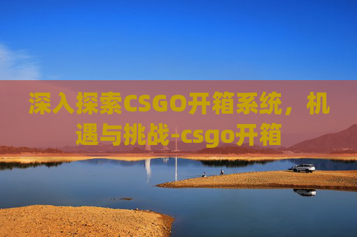 深入探索CSGO开箱系统,机遇与挑战-csgo开箱 深入探索CSGO开箱系统,机遇与挑战-csgo开箱