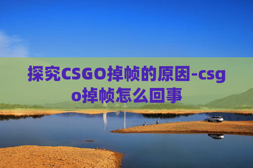 探究CSGO掉帧的原因-csgo掉帧怎么回事 探究CSGO掉帧的原因-csgo掉帧怎么回事