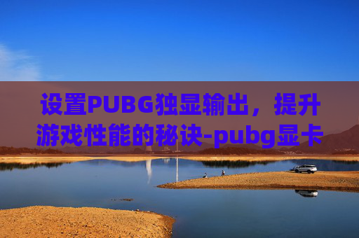 设置PUBG独显输出，提升游戏性能的秘诀-pubg显卡设置