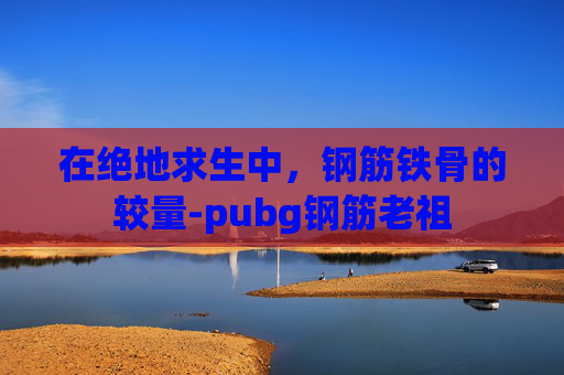 在绝地求生中，钢筋铁骨的较量-pubg钢筋老祖