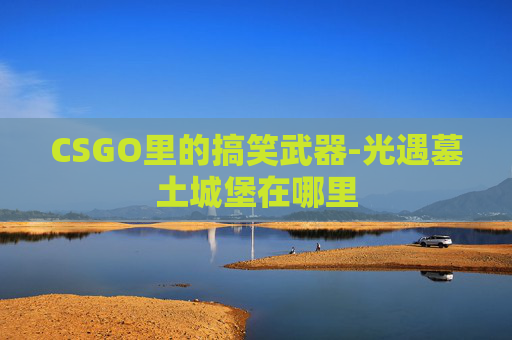 CSGO里的搞笑武器-光遇墓土城堡在哪里 CSGO里的搞笑武器-光遇墓土城堡在哪里