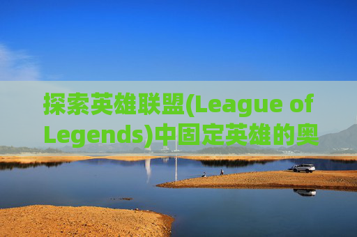 探索英雄联盟(League of Legends)中固定英雄的奥秘-lol什么键是固定屏幕