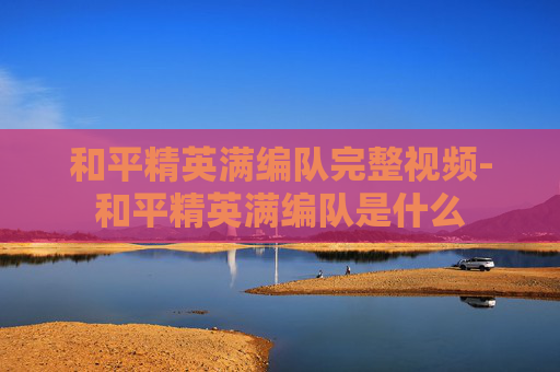 和平精英满编队完整视频-和平精英满编队是什么