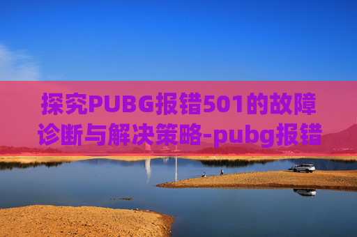 探究PUBG报错501的故障诊断与解决策略-pubg报错25battleye 探究PUBG报错501的故障诊断与解决策略-pubg报错25battleye