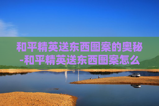 和平精英送东西图案的奥秘-和平精英送东西图案怎么设置 和平精英送东西图案的奥秘-和平精英送东西图案怎么设置