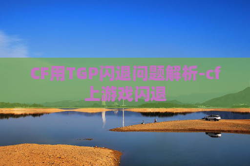 CF用TGP闪退问题解析-cf上游戏闪退 CF用TGP闪退问题解析-cf上游戏闪退