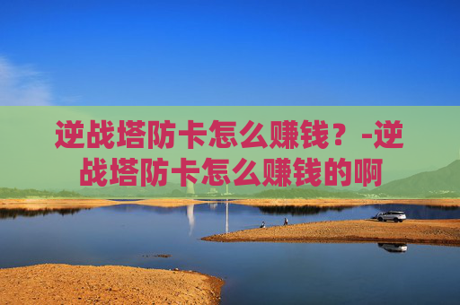 逆战塔防卡怎么赚钱？-逆战塔防卡怎么赚钱的啊