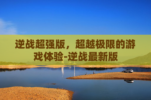 逆战超强版,超越极限的游戏体验-逆战最新版 逆战超强版,超越极限的游戏体验-逆战最新版