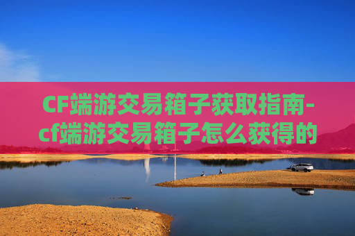 CF端游交易箱子获取指南-cf端游交易箱子怎么获得的 CF端游交易箱子获取指南-cf端游交易箱子怎么获得的