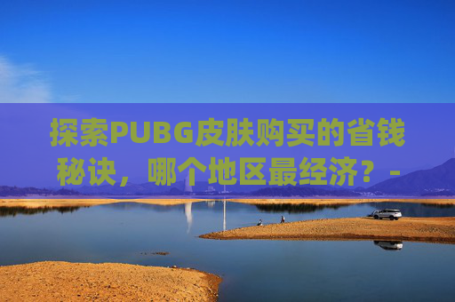探索PUBG皮肤购买的省钱秘诀,哪个地区最经济?-pubg皮肤好购买 探索PUBG皮肤购买的省钱秘诀,哪个地区最经济?-pubg皮肤好购买