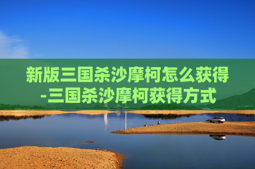 新版三国杀沙摩柯怎么获得-三国杀沙摩柯获得方式 新版三国杀沙摩柯怎么获得-三国杀沙摩柯获得方式