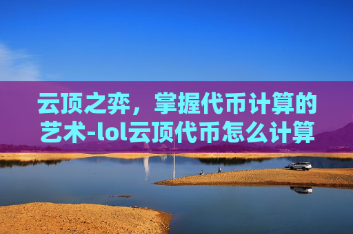 云顶之弈,掌握代币计算的艺术-lol云顶代币怎么计算出来的 云顶之弈,掌握代币计算的艺术-lol云顶代币怎么计算出来的