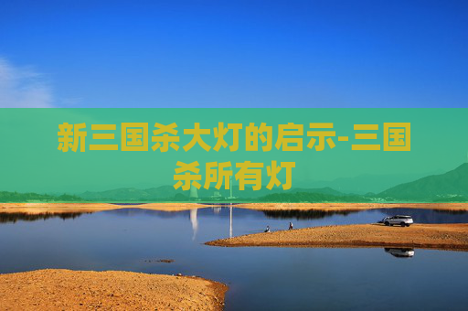 新三国杀大灯的启示-三国杀所有灯 新三国杀大灯的启示-三国杀所有灯