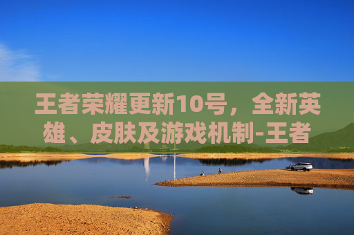 王者荣耀更新10号，全新英雄、皮肤及游戏机制-王者荣耀更新10号怎么更新