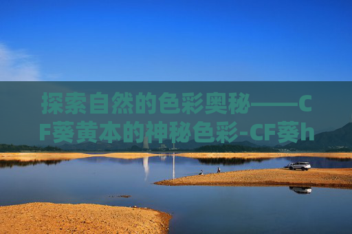探索自然的色彩奥秘——CF葵黄本的神秘色彩-CF葵h 探索自然的色彩奥秘——CF葵黄本的神秘色彩-CF葵h